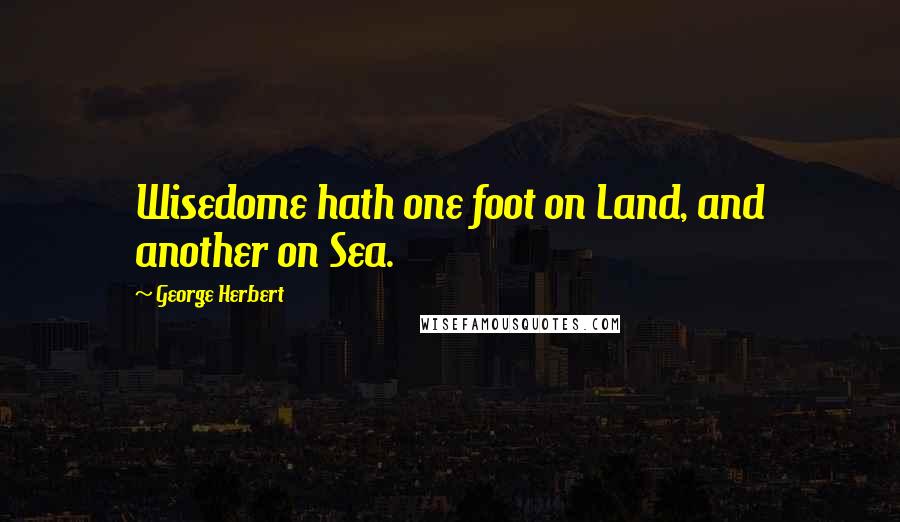George Herbert Quotes: Wisedome hath one foot on Land, and another on Sea.