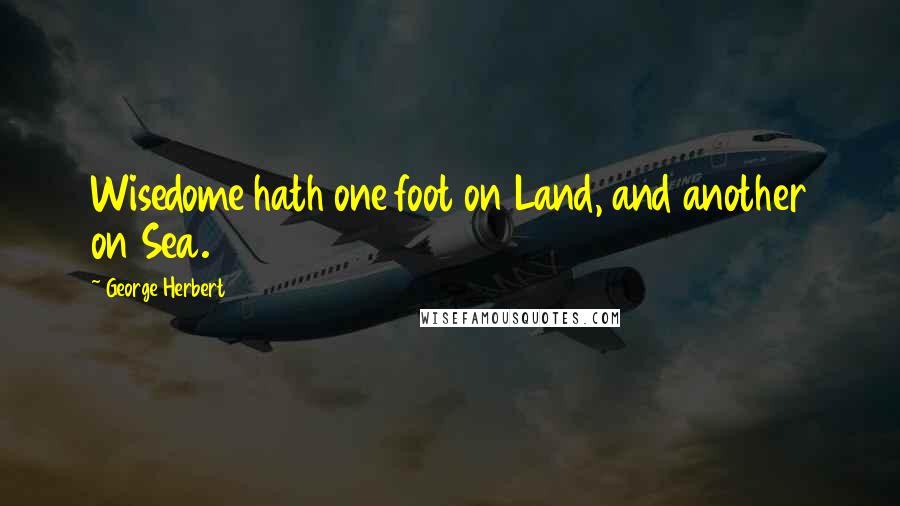 George Herbert Quotes: Wisedome hath one foot on Land, and another on Sea.