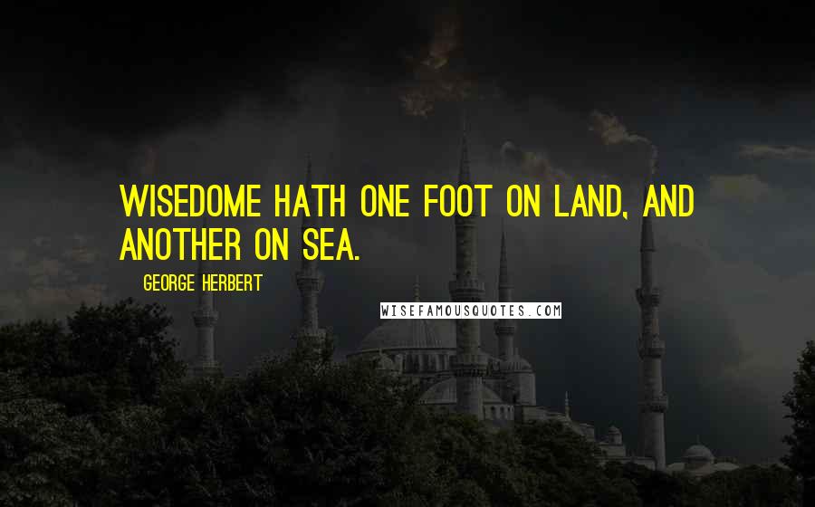 George Herbert Quotes: Wisedome hath one foot on Land, and another on Sea.