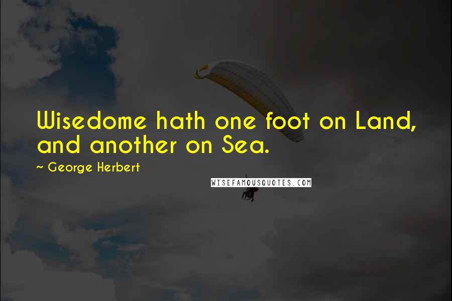 George Herbert Quotes: Wisedome hath one foot on Land, and another on Sea.
