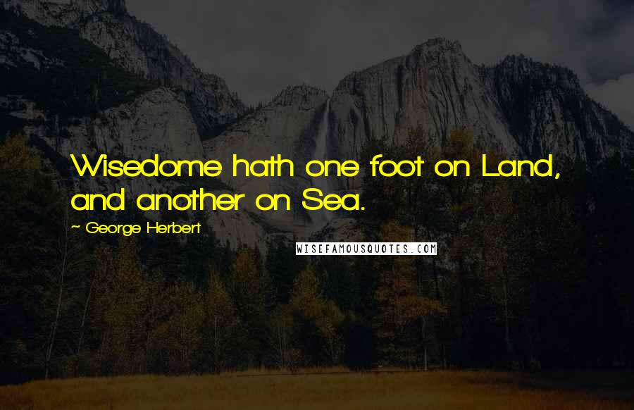 George Herbert Quotes: Wisedome hath one foot on Land, and another on Sea.