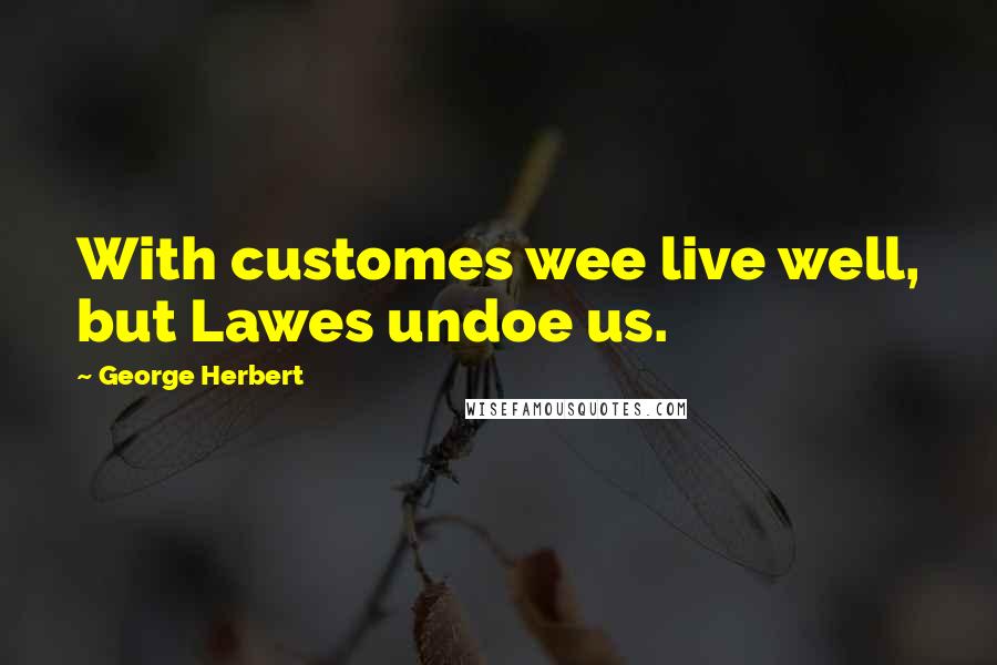 George Herbert Quotes: With customes wee live well, but Lawes undoe us.