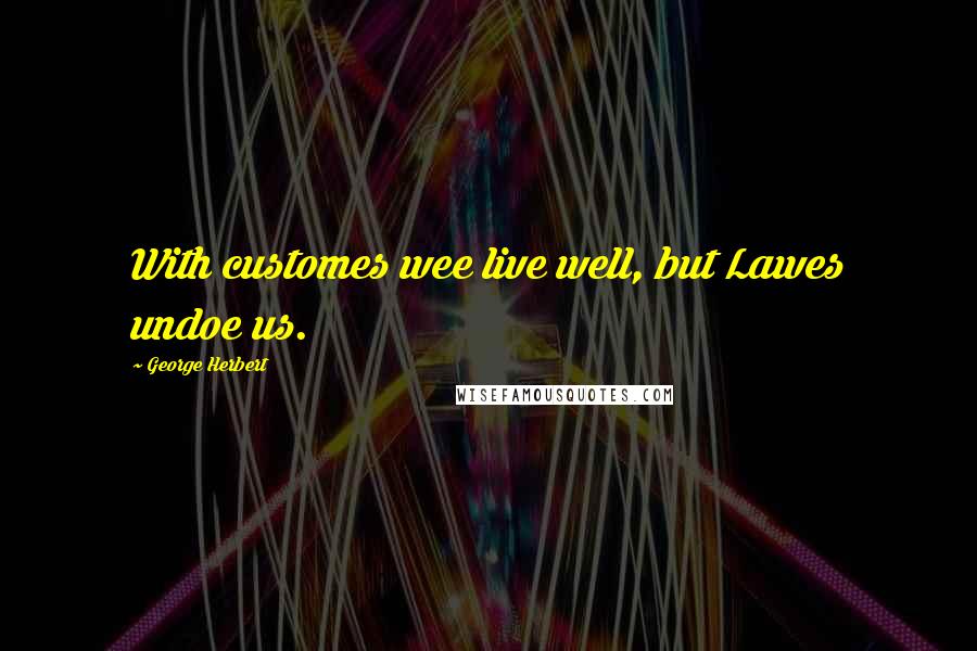 George Herbert Quotes: With customes wee live well, but Lawes undoe us.