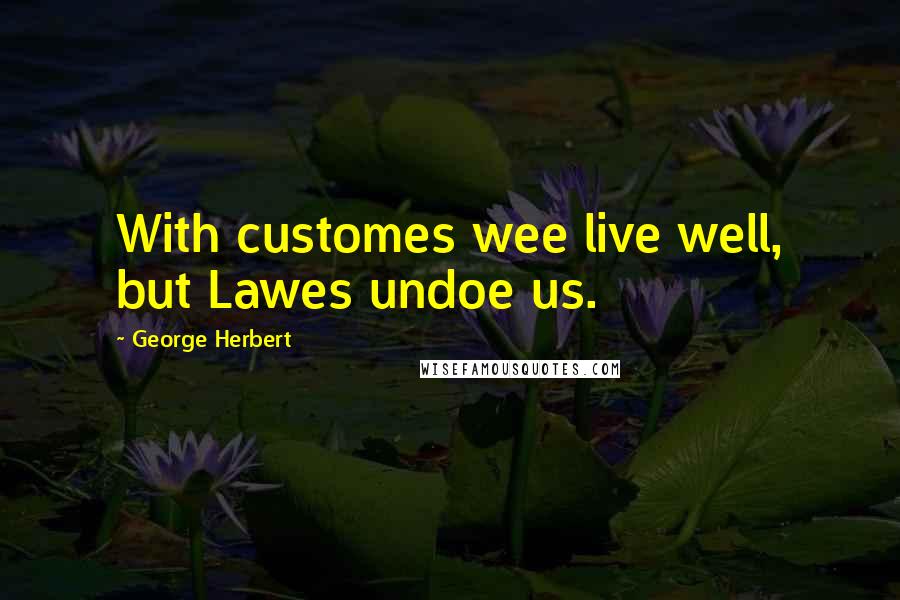 George Herbert Quotes: With customes wee live well, but Lawes undoe us.