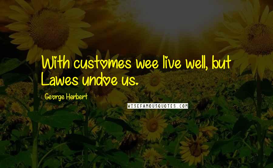 George Herbert Quotes: With customes wee live well, but Lawes undoe us.