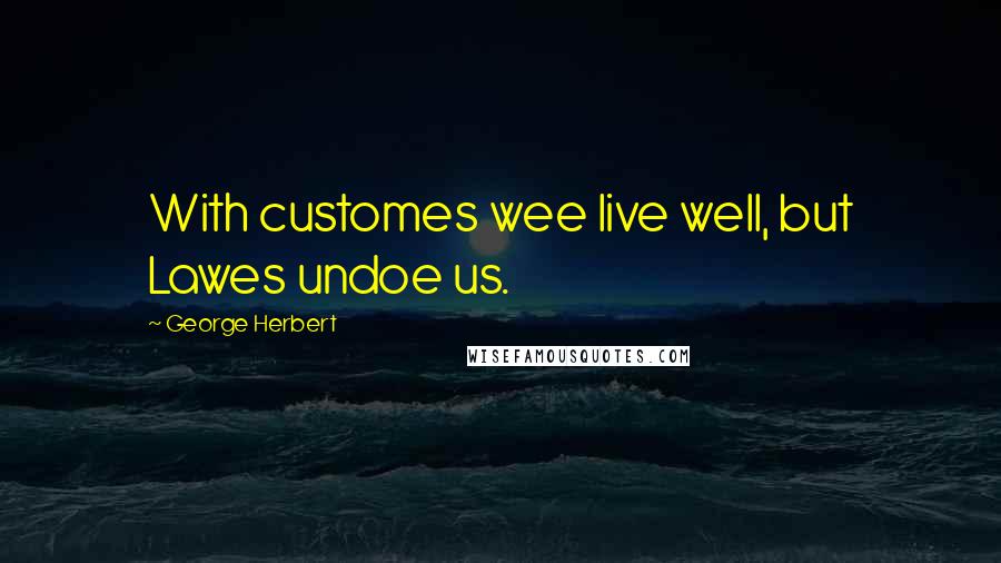 George Herbert Quotes: With customes wee live well, but Lawes undoe us.