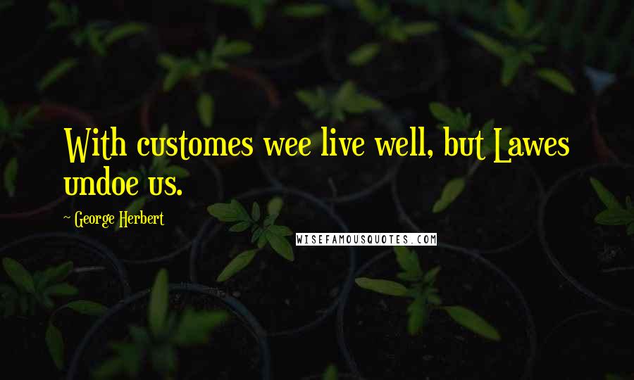 George Herbert Quotes: With customes wee live well, but Lawes undoe us.