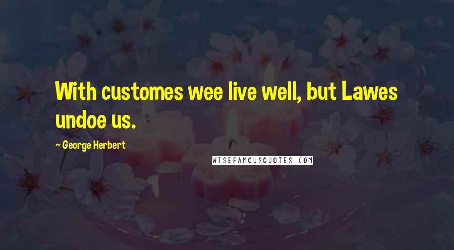 George Herbert Quotes: With customes wee live well, but Lawes undoe us.