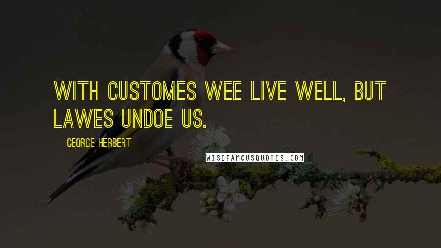 George Herbert Quotes: With customes wee live well, but Lawes undoe us.