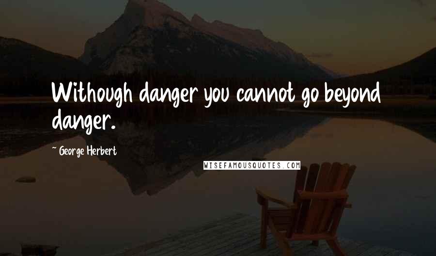 George Herbert Quotes: Withough danger you cannot go beyond danger.