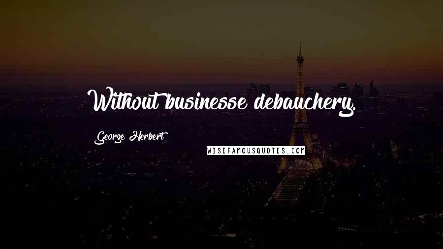 George Herbert Quotes: Without businesse debauchery.