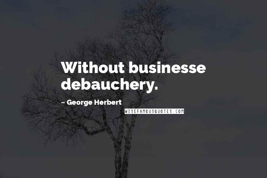 George Herbert Quotes: Without businesse debauchery.