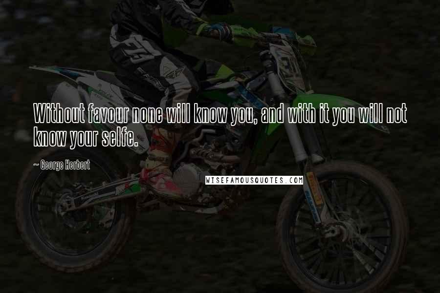 George Herbert Quotes: Without favour none will know you, and with it you will not know your selfe.