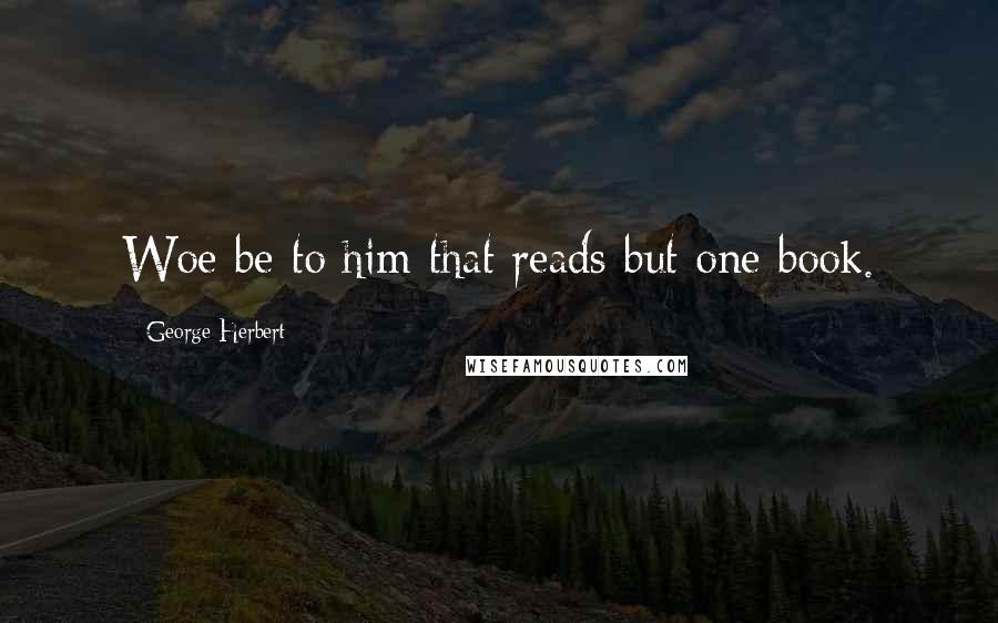 George Herbert Quotes: Woe be to him that reads but one book.