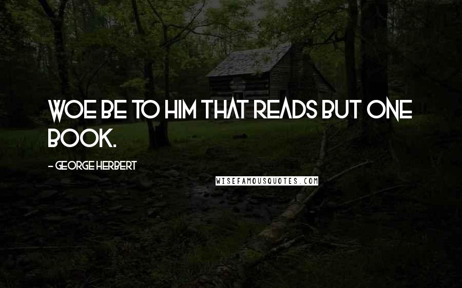 George Herbert Quotes: Woe be to him that reads but one book.