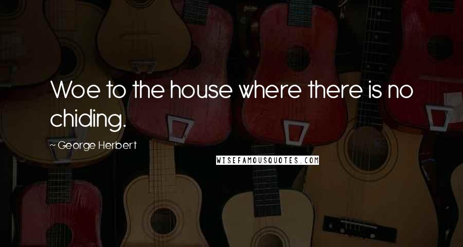 George Herbert Quotes: Woe to the house where there is no chiding.