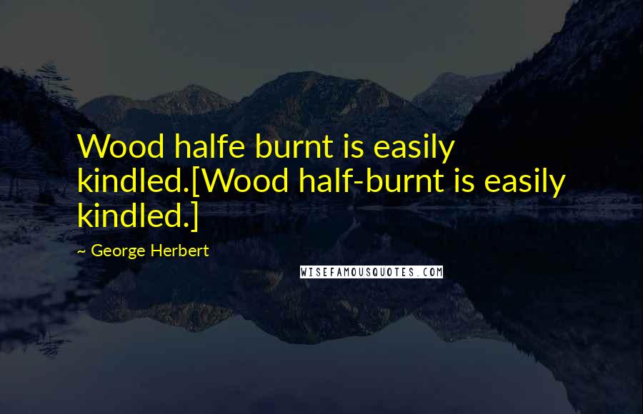 George Herbert Quotes: Wood halfe burnt is easily kindled.[Wood half-burnt is easily kindled.]