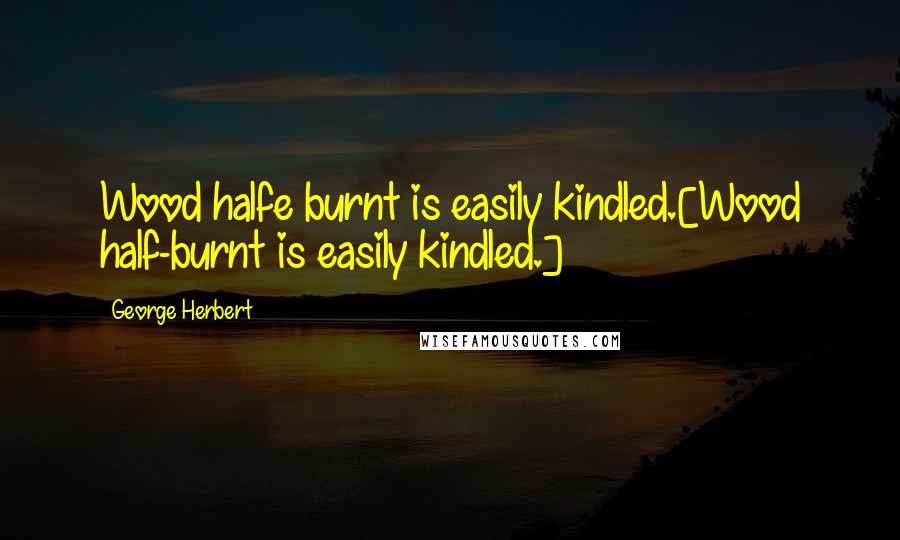 George Herbert Quotes: Wood halfe burnt is easily kindled.[Wood half-burnt is easily kindled.]