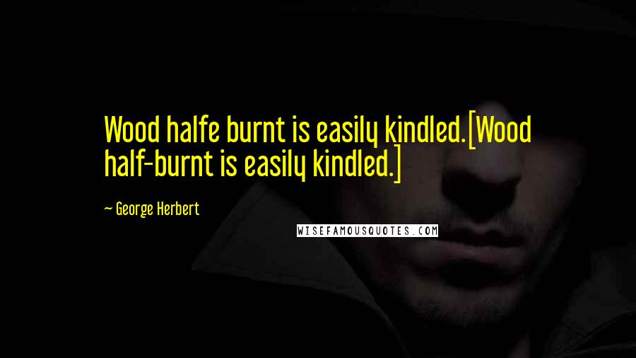 George Herbert Quotes: Wood halfe burnt is easily kindled.[Wood half-burnt is easily kindled.]