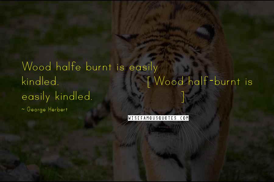 George Herbert Quotes: Wood halfe burnt is easily kindled.[Wood half-burnt is easily kindled.]