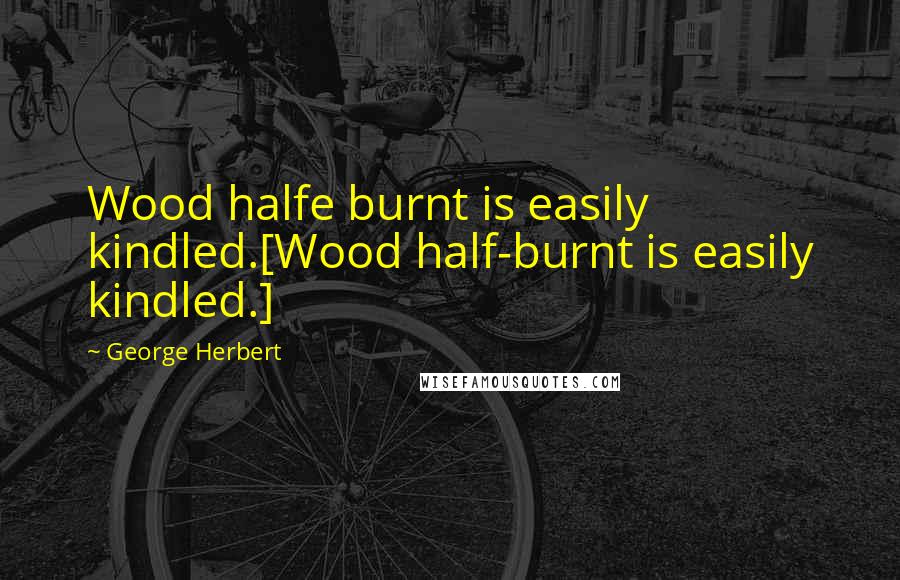 George Herbert Quotes: Wood halfe burnt is easily kindled.[Wood half-burnt is easily kindled.]