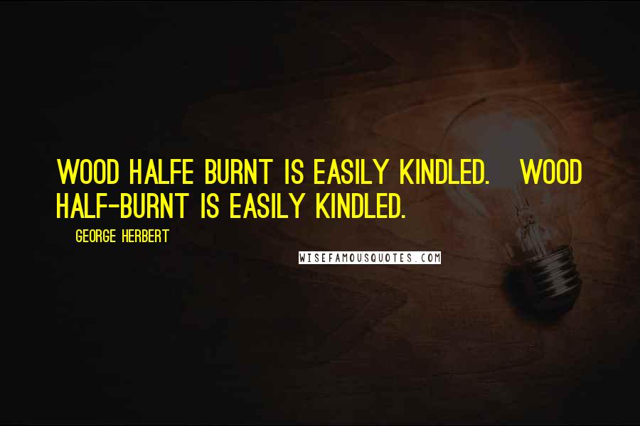 George Herbert Quotes: Wood halfe burnt is easily kindled.[Wood half-burnt is easily kindled.]