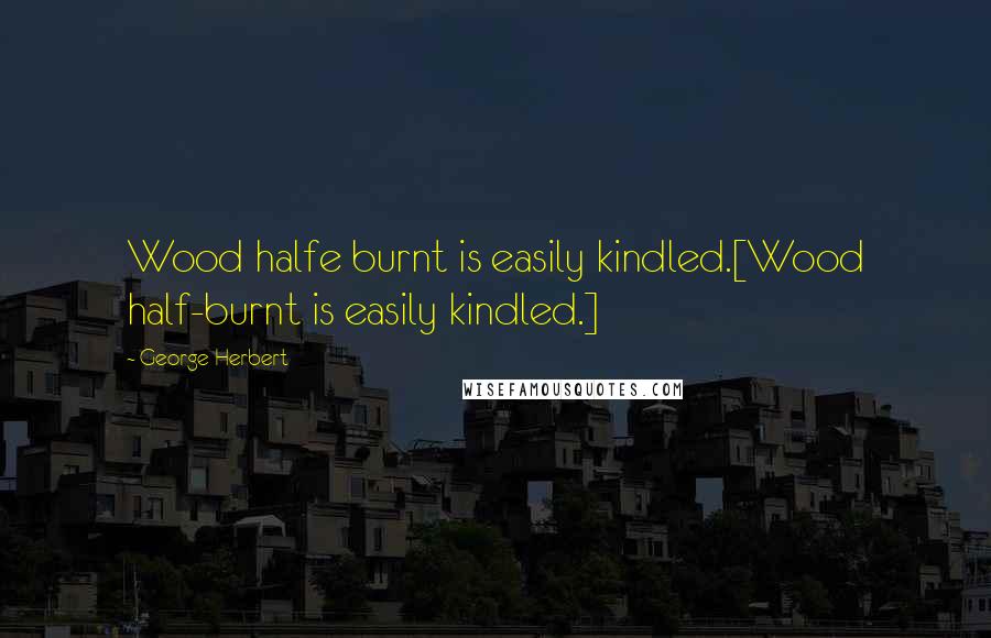 George Herbert Quotes: Wood halfe burnt is easily kindled.[Wood half-burnt is easily kindled.]