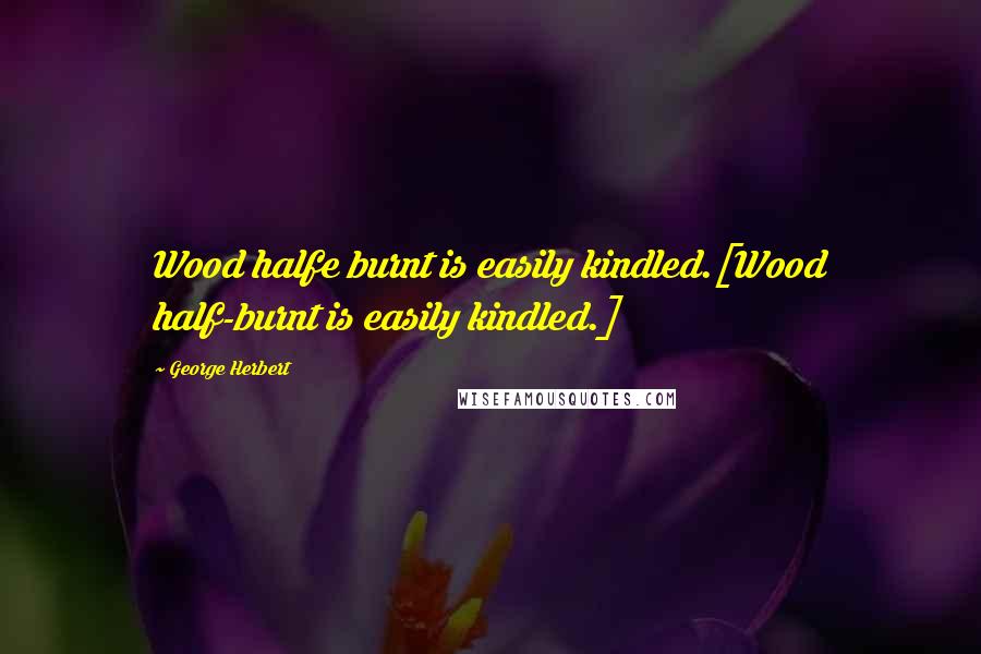George Herbert Quotes: Wood halfe burnt is easily kindled.[Wood half-burnt is easily kindled.]