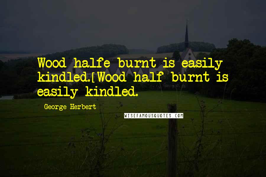 George Herbert Quotes: Wood halfe burnt is easily kindled.[Wood half-burnt is easily kindled.]