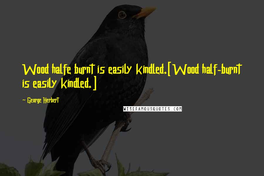 George Herbert Quotes: Wood halfe burnt is easily kindled.[Wood half-burnt is easily kindled.]