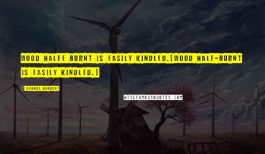 George Herbert Quotes: Wood halfe burnt is easily kindled.[Wood half-burnt is easily kindled.]