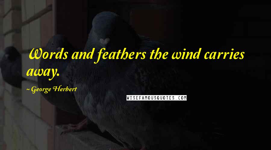 George Herbert Quotes: Words and feathers the wind carries away.