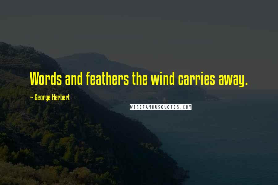 George Herbert Quotes: Words and feathers the wind carries away.