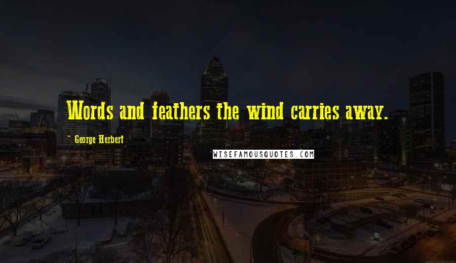 George Herbert Quotes: Words and feathers the wind carries away.
