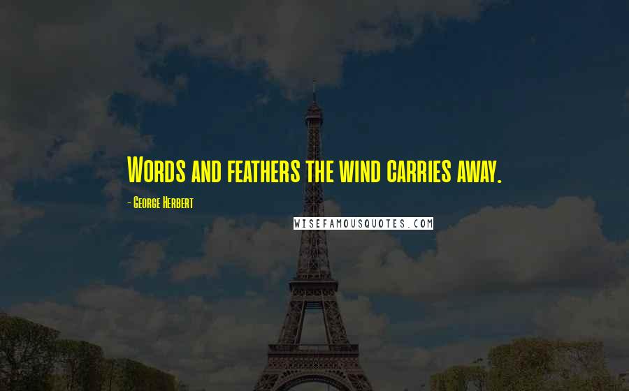 George Herbert Quotes: Words and feathers the wind carries away.