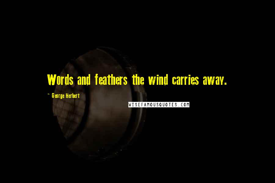 George Herbert Quotes: Words and feathers the wind carries away.