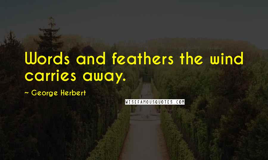 George Herbert Quotes: Words and feathers the wind carries away.
