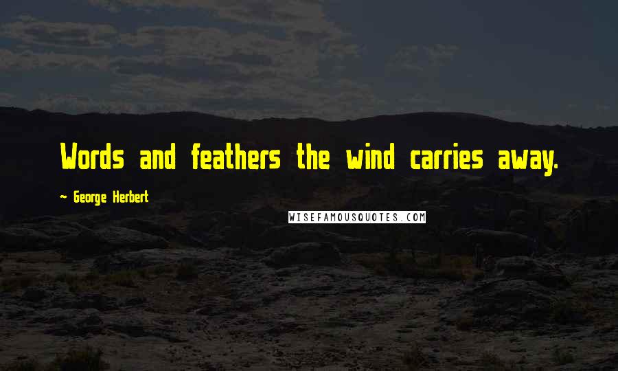 George Herbert Quotes: Words and feathers the wind carries away.