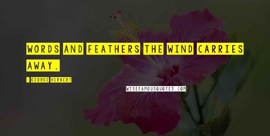 George Herbert Quotes: Words and feathers the wind carries away.