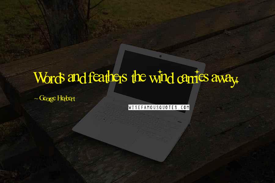 George Herbert Quotes: Words and feathers the wind carries away.