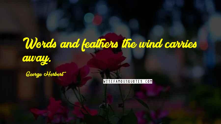 George Herbert Quotes: Words and feathers the wind carries away.