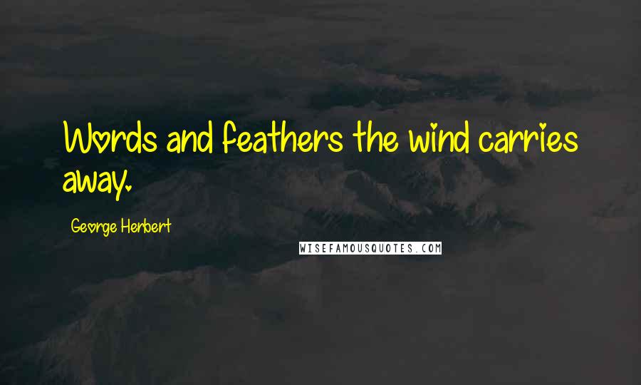 George Herbert Quotes: Words and feathers the wind carries away.