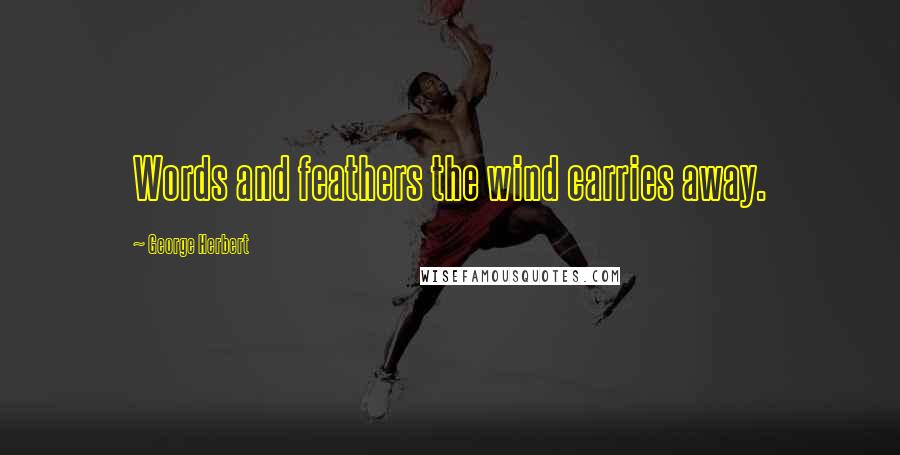 George Herbert Quotes: Words and feathers the wind carries away.