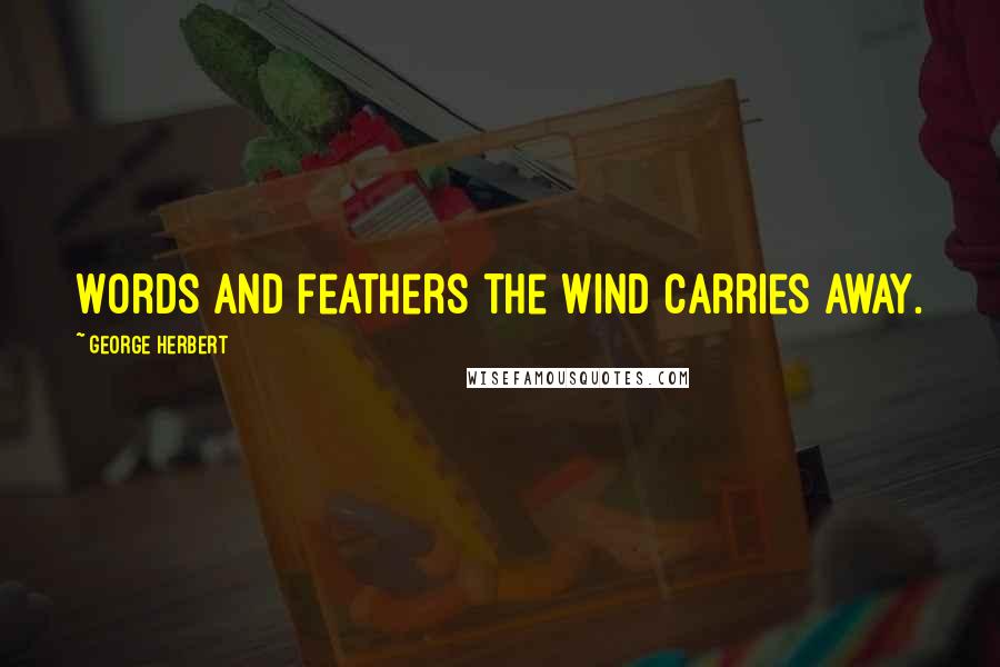 George Herbert Quotes: Words and feathers the wind carries away.