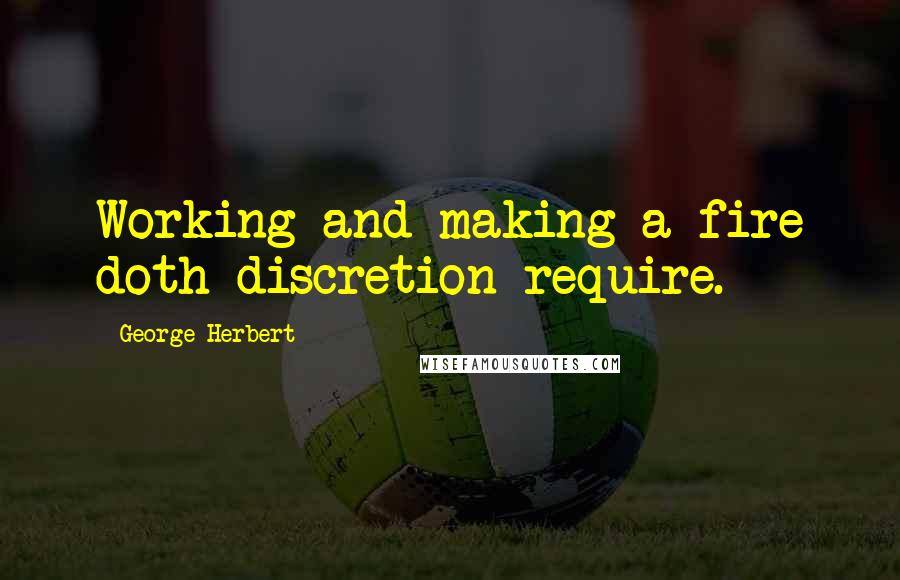 George Herbert Quotes: Working and making a fire doth discretion require.