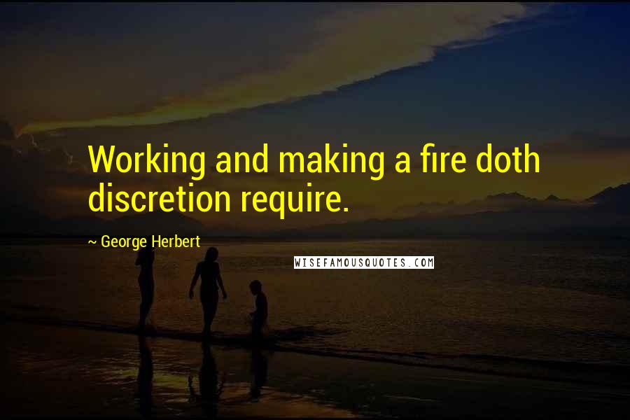George Herbert Quotes: Working and making a fire doth discretion require.