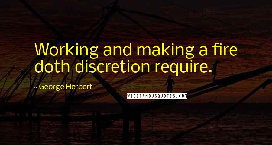 George Herbert Quotes: Working and making a fire doth discretion require.