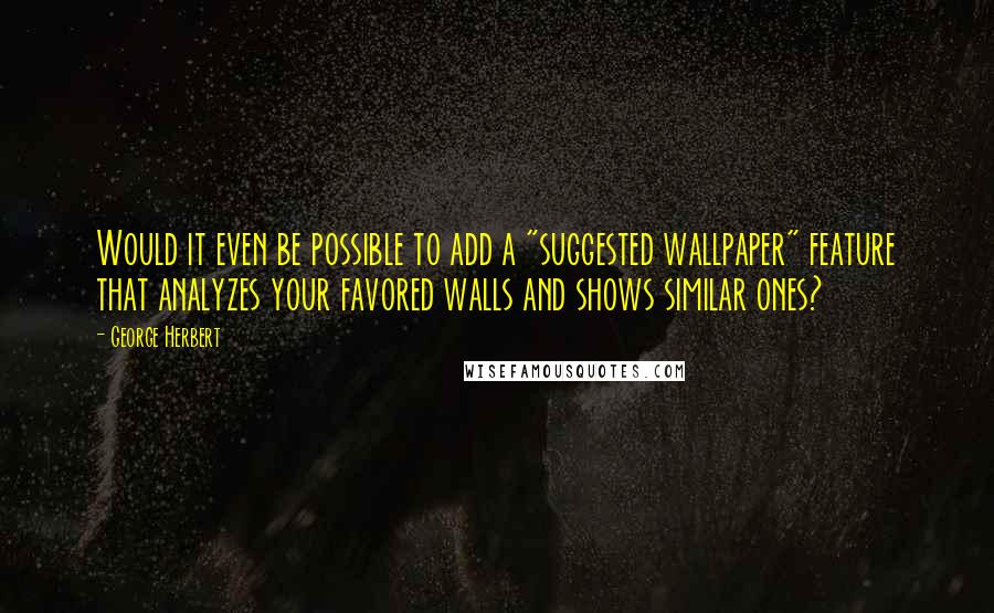 George Herbert Quotes: Would it even be possible to add a "suggested wallpaper" feature that analyzes your favored walls and shows similar ones?