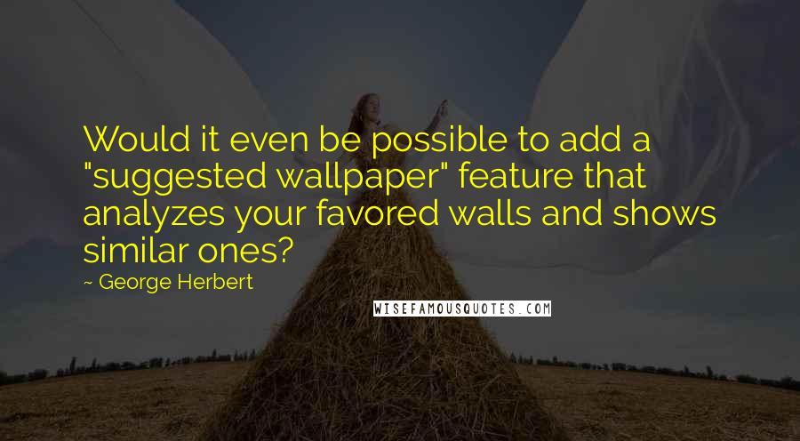 George Herbert Quotes: Would it even be possible to add a "suggested wallpaper" feature that analyzes your favored walls and shows similar ones?