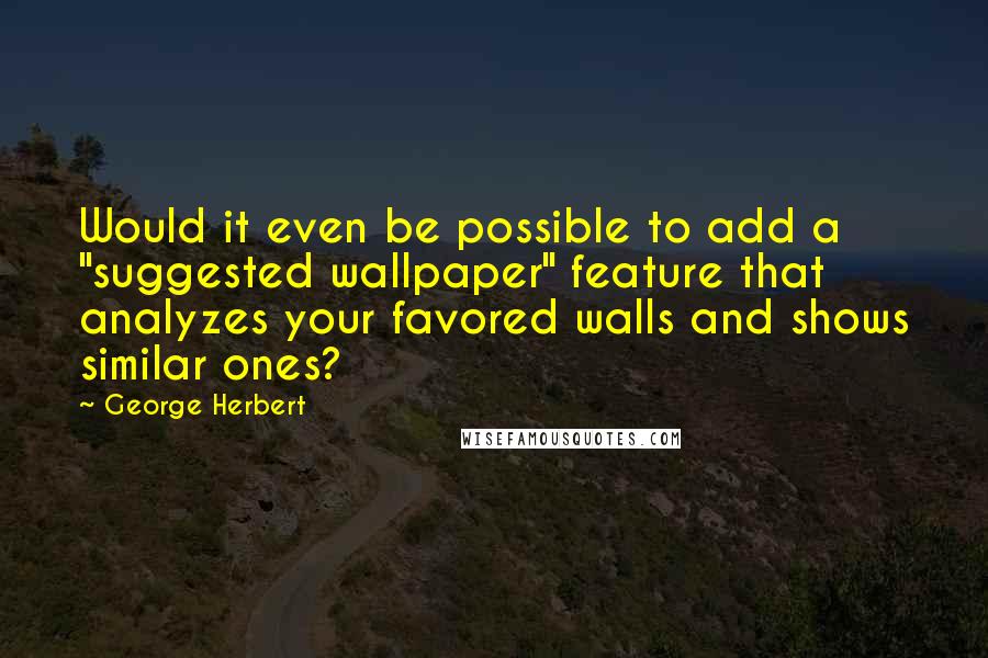 George Herbert Quotes: Would it even be possible to add a "suggested wallpaper" feature that analyzes your favored walls and shows similar ones?